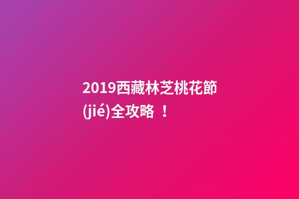 2019西藏林芝桃花節(jié)全攻略！